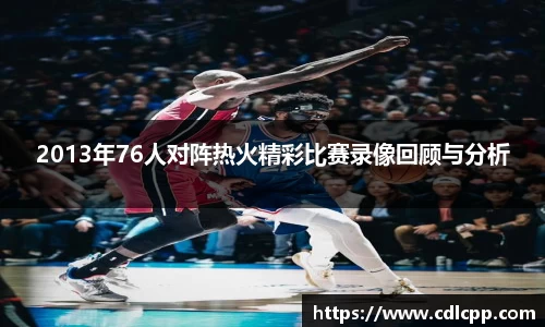 2013年76人对阵热火精彩比赛录像回顾与分析