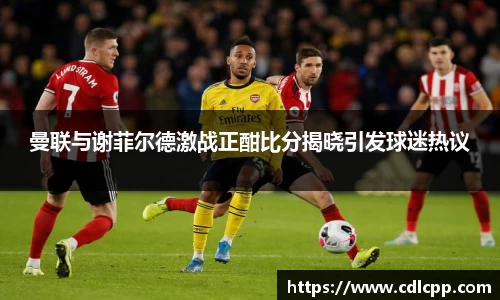 曼联与谢菲尔德激战正酣比分揭晓引发球迷热议