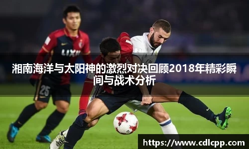 湘南海洋与太阳神的激烈对决回顾2018年精彩瞬间与战术分析