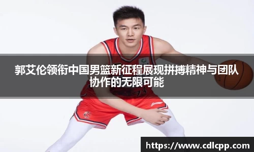 郭艾伦领衔中国男篮新征程展现拼搏精神与团队协作的无限可能