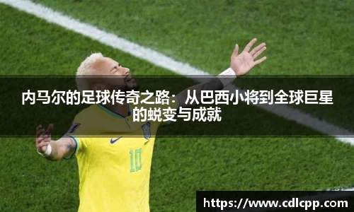 内马尔的足球传奇之路：从巴西小将到全球巨星的蜕变与成就