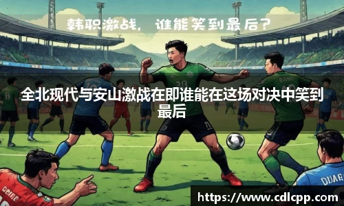 全北现代与安山激战在即谁能在这场对决中笑到最后