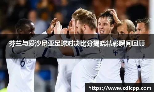 芬兰与爱沙尼亚足球对决比分揭晓精彩瞬间回顾