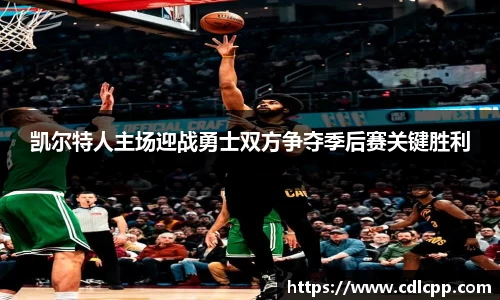凯尔特人主场迎战勇士双方争夺季后赛关键胜利