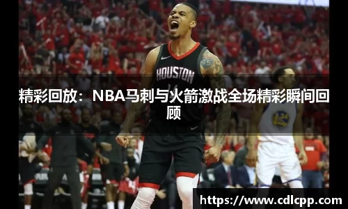 精彩回放：NBA马刺与火箭激战全场精彩瞬间回顾