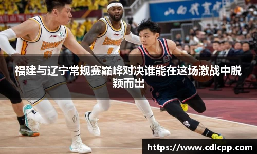 福建与辽宁常规赛巅峰对决谁能在这场激战中脱颖而出