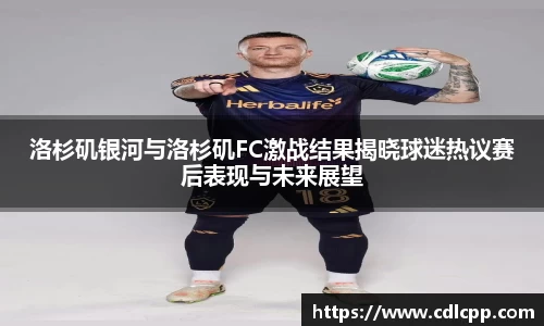 洛杉矶银河与洛杉矶FC激战结果揭晓球迷热议赛后表现与未来展望