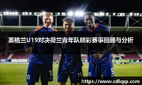 英格兰U19对决荷兰青年队精彩赛事回顾与分析