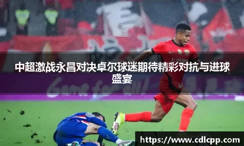 中超激战永昌对决卓尔球迷期待精彩对抗与进球盛宴