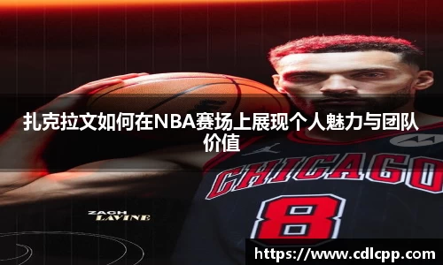 扎克拉文如何在NBA赛场上展现个人魅力与团队价值
