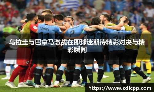 乌拉圭与巴拿马激战在即球迷期待精彩对决与精彩瞬间
