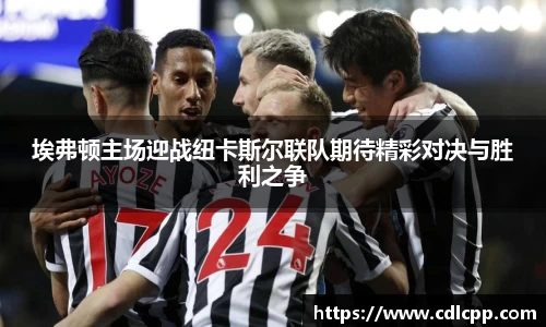 埃弗顿主场迎战纽卡斯尔联队期待精彩对决与胜利之争