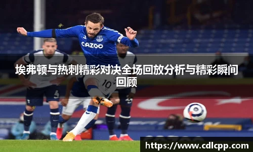 埃弗顿与热刺精彩对决全场回放分析与精彩瞬间回顾