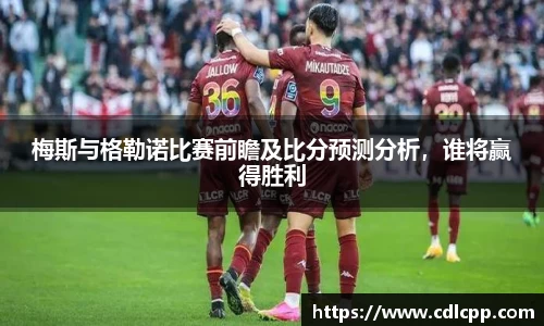 梅斯与格勒诺比赛前瞻及比分预测分析，谁将赢得胜利