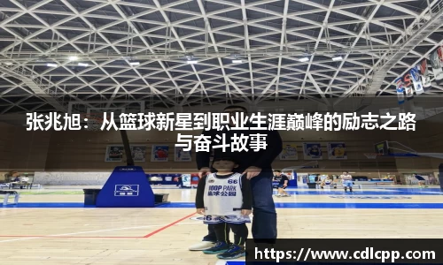 张兆旭：从篮球新星到职业生涯巅峰的励志之路与奋斗故事