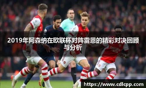 2019年阿森纳在欧联杯对阵雷恩的精彩对决回顾与分析