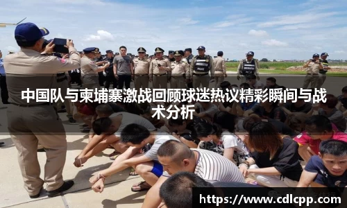 中国队与柬埔寨激战回顾球迷热议精彩瞬间与战术分析