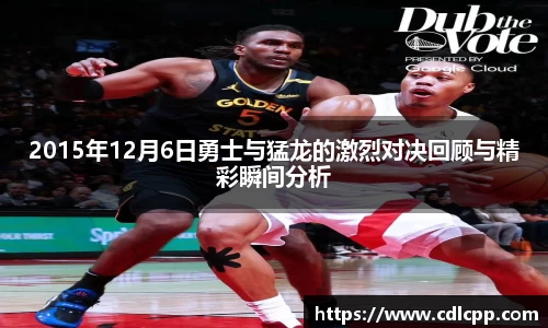 2015年12月6日勇士与猛龙的激烈对决回顾与精彩瞬间分析