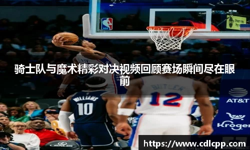 骑士队与魔术精彩对决视频回顾赛场瞬间尽在眼前