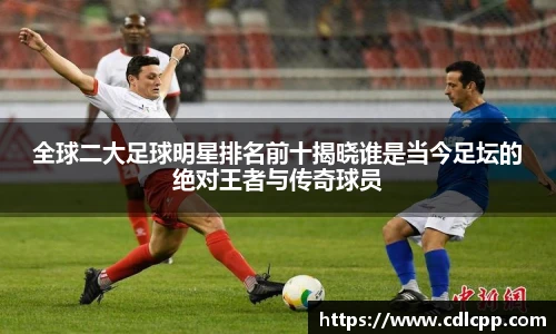 全球二大足球明星排名前十揭晓谁是当今足坛的绝对王者与传奇球员