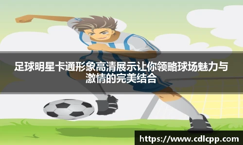 足球明星卡通形象高清展示让你领略球场魅力与激情的完美结合