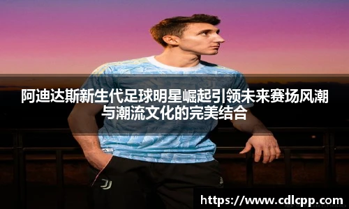 阿迪达斯新生代足球明星崛起引领未来赛场风潮与潮流文化的完美结合